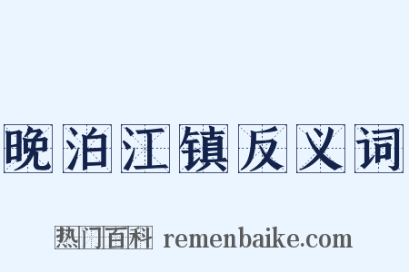 晚泊江镇反义词是什么意思的图片